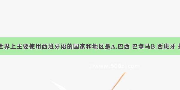 单选题世界上主要使用西班牙语的国家和地区是A.巴西 巴拿马B.西班牙 拉丁美洲