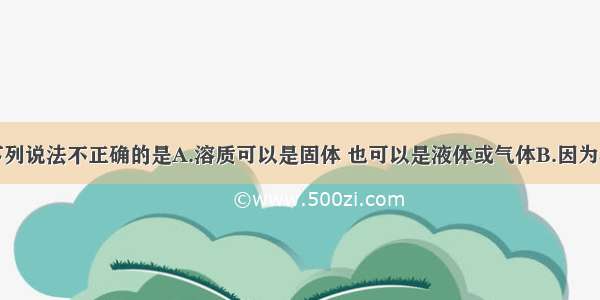 单选题下列说法不正确的是A.溶质可以是固体 也可以是液体或气体B.因为溶液是溶