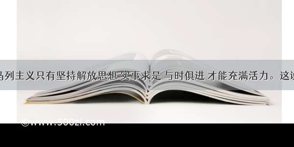 单选题马列主义只有坚持解放思想 实事求是 与时俱进 才能充满活力。这说明A.意