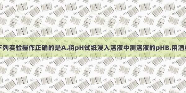 单选题下列实验操作正确的是A.将pH试纸浸入溶液中测溶液的pHB.用酒精灯的内