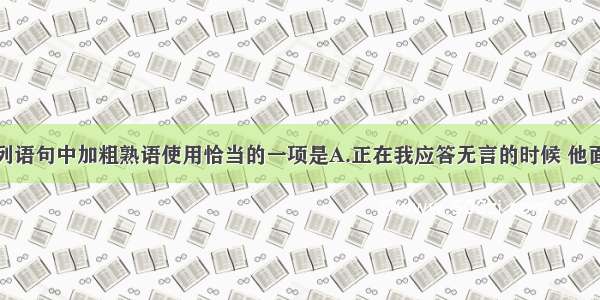 单选题下列语句中加粗熟语使用恰当的一项是A.正在我应答无言的时候 他面对众多提