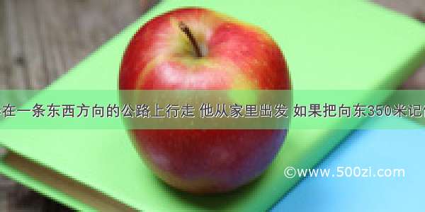 某天 小华在一条东西方向的公路上行走 他从家里出发 如果把向东350米记作-350米 