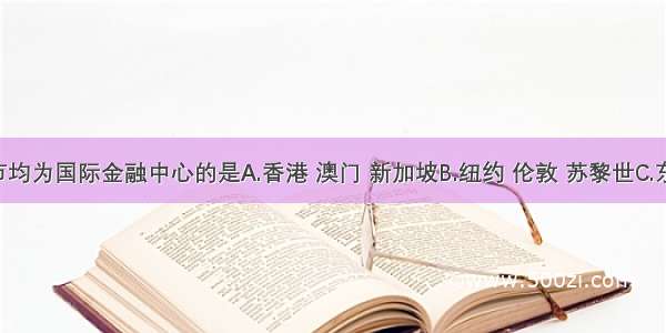 下列城市均为国际金融中心的是A.香港 澳门 新加坡B.纽约 伦敦 苏黎世C.东京 巴黎