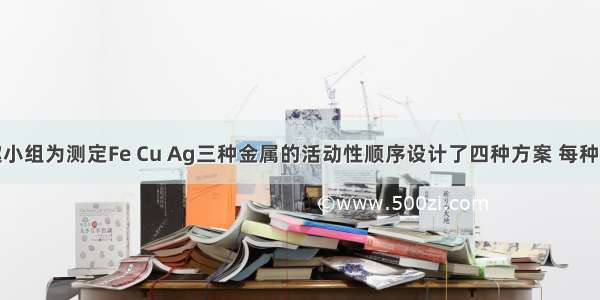 某化学兴趣小组为测定Fe Cu Ag三种金属的活动性顺序设计了四种方案 每种方案所用的