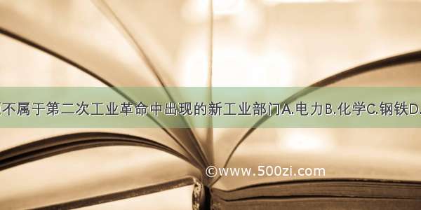 单选题不属于第二次工业革命中出现的新工业部门A.电力B.化学C.钢铁D.石油开