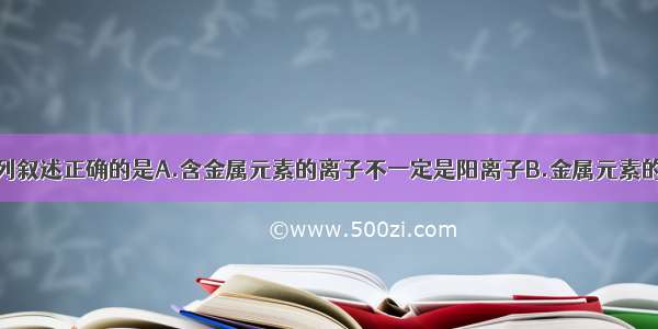 单选题下列叙述正确的是A.含金属元素的离子不一定是阳离子B.金属元素的原子只能