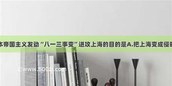 单选题日本帝国主义发动“八一三事变”进攻上海的目的是A.把上海变成侵略中国内地