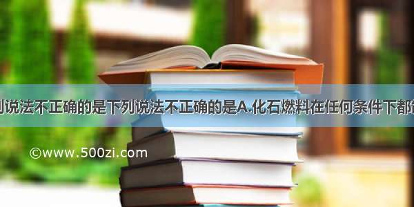 单选题下列说法不正确的是下列说法不正确的是A.化石燃料在任何条件下都能充分燃烧