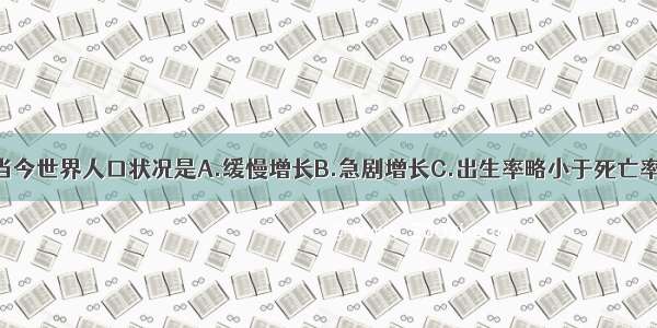 单选题当今世界人口状况是A.缓慢增长B.急剧增长C.出生率略小于死亡率D.出生