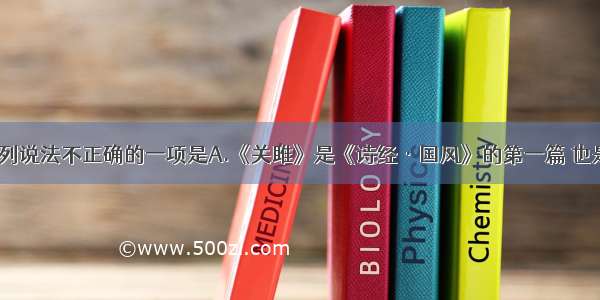 单选题下列说法不正确的一项是A.《关雎》是《诗经·国风》的第一篇 也是《诗经》