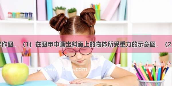 按照题目要求作图．（1）在图甲中画出斜面上的物体所受重力的示意图．（2）在图乙中画