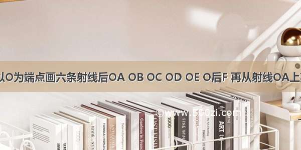 如图所示 以O为端点画六条射线后OA OB OC OD OE O后F 再从射线OA上某点开始按