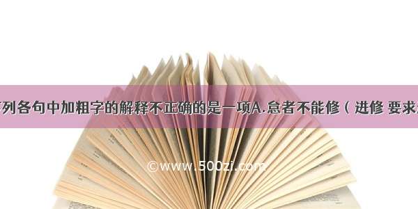 单选题下列各句中加粗字的解释不正确的是一项A.怠者不能修（进修 要求进步）B.