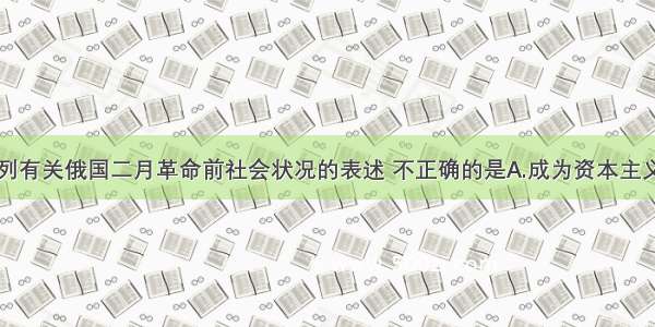 单选题下列有关俄国二月革命前社会状况的表述 不正确的是A.成为资本主义世界的工