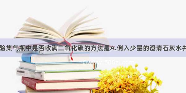 单选题检验集气瓶中是否收满二氧化碳的方法是A.倒入少量的澄清石灰水并振荡B.倒