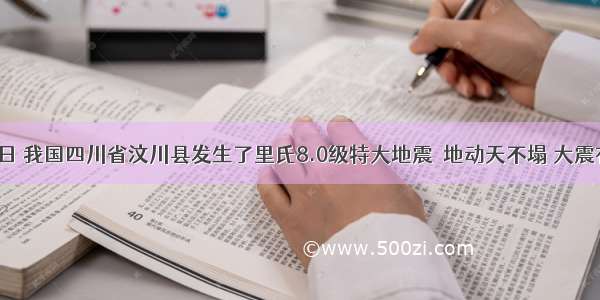 5月12日 我国四川省汶川县发生了里氏8.0级特大地震．地动天不塌 大震有大爱．