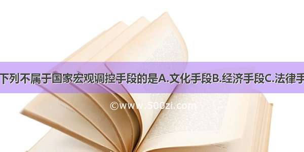 单选题下列不属于国家宏观调控手段的是A.文化手段B.经济手段C.法律手段D.行