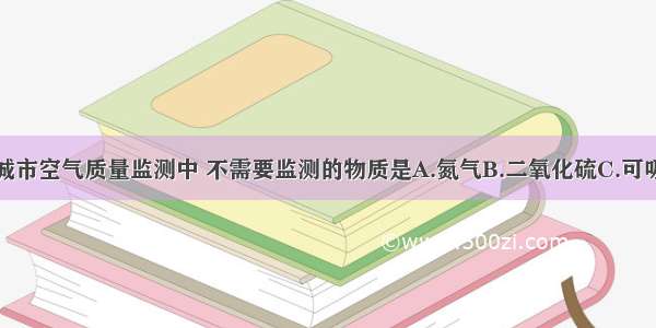 单选题城市空气质量监测中 不需要监测的物质是A.氮气B.二氧化硫C.可吸入颗粒