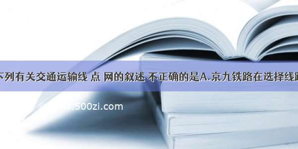 单选题下列有关交通运输线 点 网的叙述 不正确的是A.京九铁路在选择线路走向时