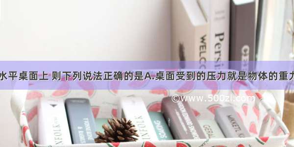 物体静止于水平桌面上 则下列说法正确的是A.桌面受到的压力就是物体的重力B.桌面受到