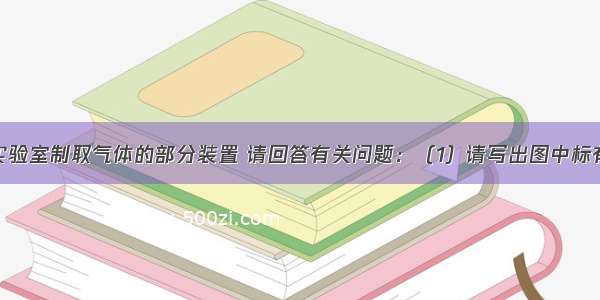 （1）现有实验室制取气体的部分装置 请回答有关问题：（1）请写出图中标有字母的仪器