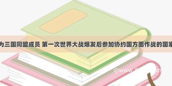 单选题原为三国同盟成员 第一次世界大战爆发后参加协约国方面作战的国家是A.英国