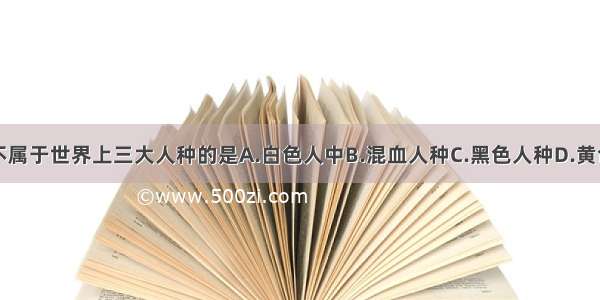 下列不属于世界上三大人种的是A.白色人中B.混血人种C.黑色人种D.黄色人种