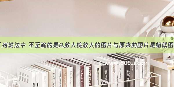 单选题下列说法中 不正确的是A.放大镜放大的图片与原来的图片是相似图形B.不同