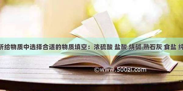 从下列所给物质中选择合适的物质填空：浓硫酸 盐酸 烧碱 熟石灰 食盐 纯碱 碳酸