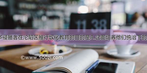 单选题日本侵略者在沦陷区推行奴化教育的目的是A.企图培养他们统治下的“顺民”B