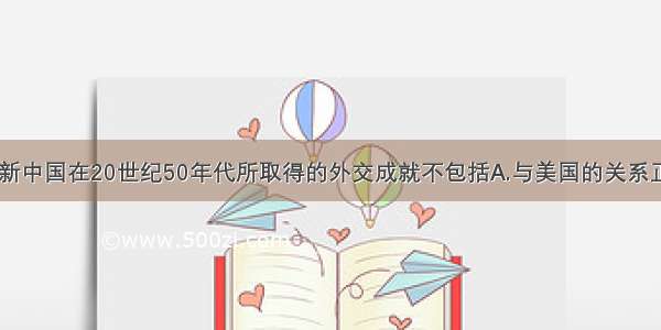 单选题新中国在20世纪50年代所取得的外交成就不包括A.与美国的关系正常化B.