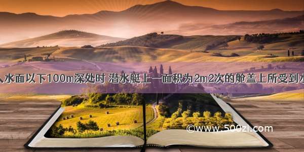 一潜水艇潜入水面以下100m深处时 潜水艇上一面积为2m2次的舱盖上所受到水的压强和压