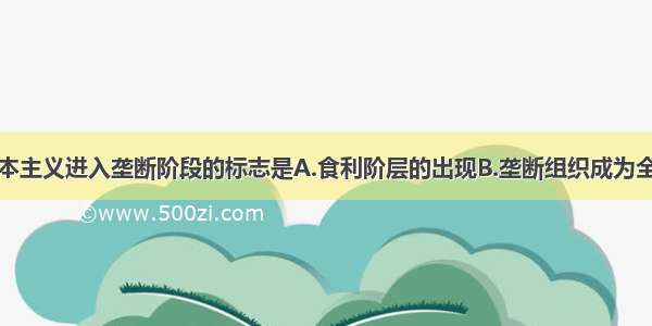 单选题资本主义进入垄断阶段的标志是A.食利阶层的出现B.垄断组织成为全部经济生