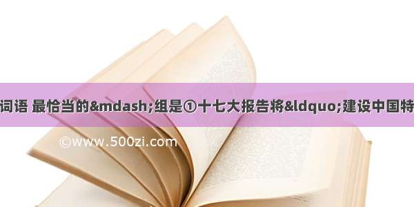 依次填入句中横线处的词语 最恰当的&mdash;组是①十七大报告将&ldquo;建设中国特色社会主义&rdquo;表