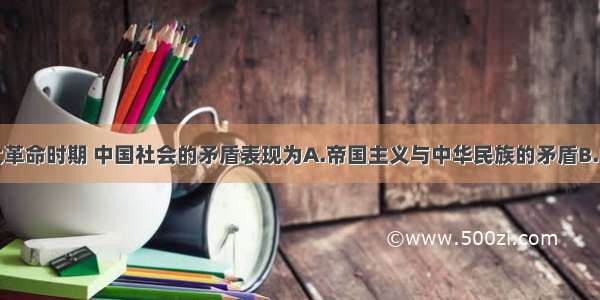 单选题大革命时期 中国社会的矛盾表现为A.帝国主义与中华民族的矛盾B.中国社会