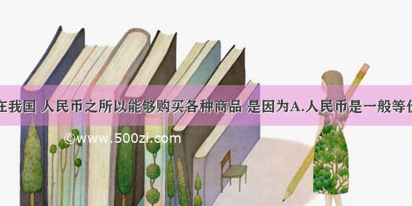 单选题在我国 人民币之所以能够购买各种商品 是因为A.人民币是一般等价物B.人