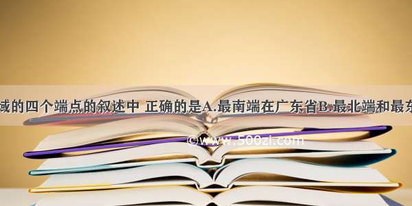 关于我国疆域的四个端点的叙述中 正确的是A.最南端在广东省B.最北端和最东端都在黑龙