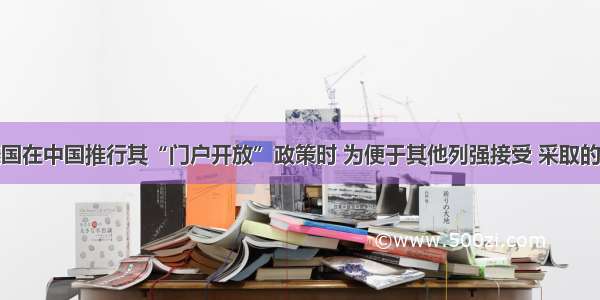 单选题美国在中国推行其“门户开放”政策时 为便于其他列强接受 采取的策略是A.