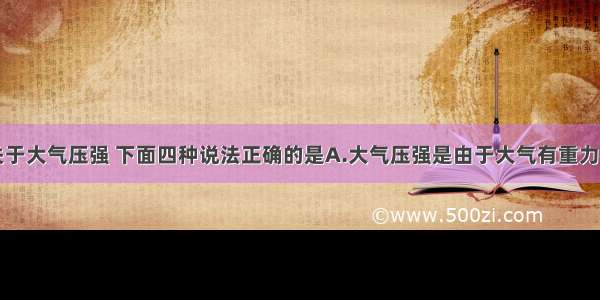 单选题关于大气压强 下面四种说法正确的是A.大气压强是由于大气有重力而产生的