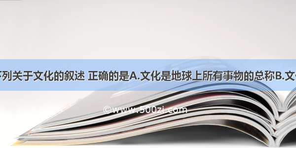 单选题下列关于文化的叙述 正确的是A.文化是地球上所有事物的总称B.文化是人类