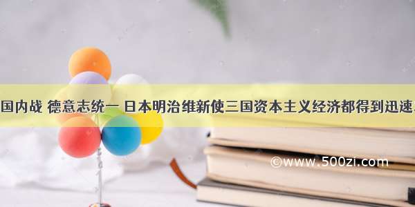 单选题美国内战 德意志统一 日本明治维新使三国资本主义经济都得到迅速发展 其相