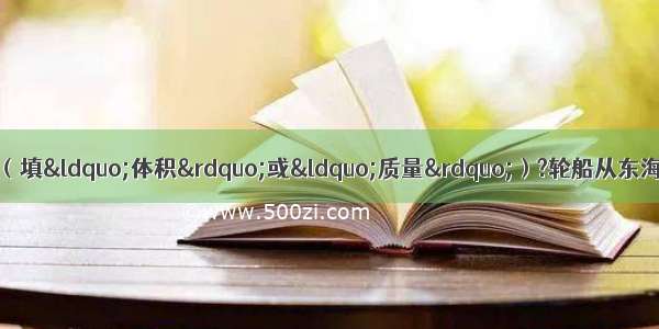 轮船的排水量是指________（填“体积”或“质量”）?轮船从东海驶入长江排水量_______