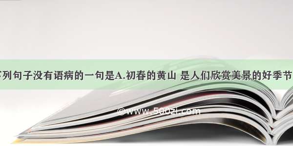 单选题下列句子没有语病的一句是A.初春的黄山 是人们欣赏美景的好季节。B.教育