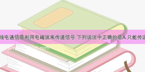 单选题无线电通信是利用电磁波来传递信号 下列说法中正确的是A.只能传递声音信号