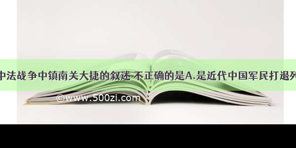 单选题对中法战争中镇南关大捷的叙述 不正确的是A.是近代中国军民打退列强军事入