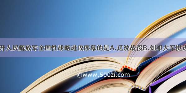 单选题揭开人民解放军全国性战略进攻序幕的是A.辽沈战役B.刘邓大军挺进大别山C