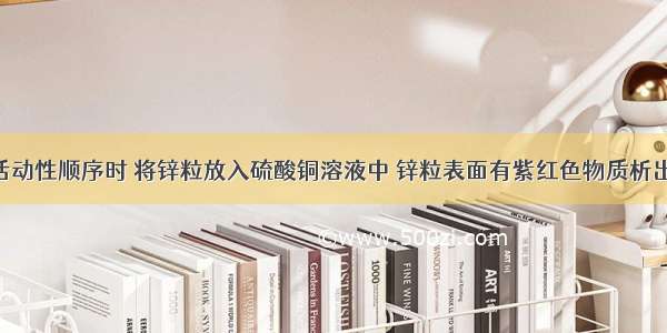 探究金属活动性顺序时 将锌粒放入硫酸铜溶液中 锌粒表面有紫红色物质析出 还有无色