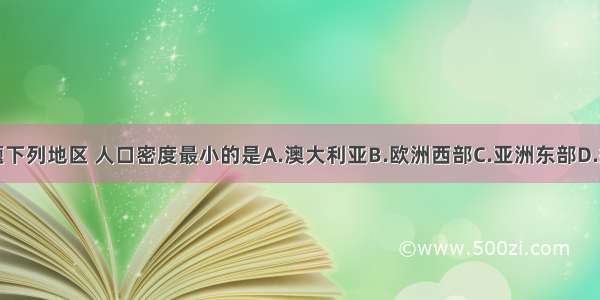 单选题下列地区 人口密度最小的是A.澳大利亚B.欧洲西部C.亚洲东部D.撒哈拉