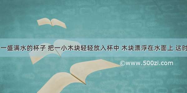 单选题有一盛满水的杯子 把一小木块轻轻放入杯中 木块漂浮在水面上 这时杯底受到