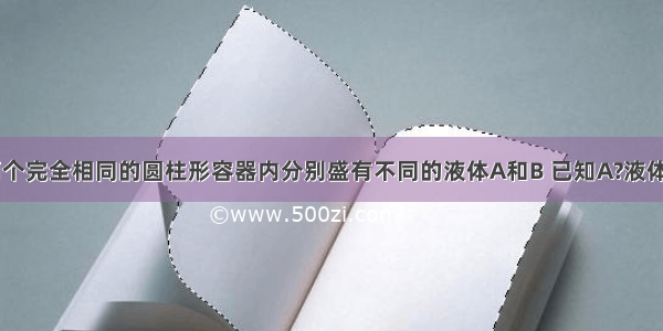 如图所示 两个完全相同的圆柱形容器内分别盛有不同的液体A和B 已知A?液体的质量小于